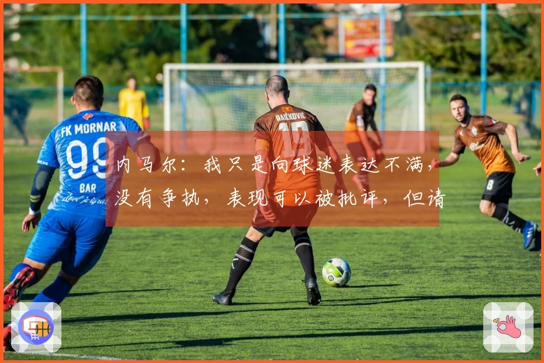 内马尔：我只是向球迷表达不满，没有争执，表现可以被批评，但请不要人身攻击