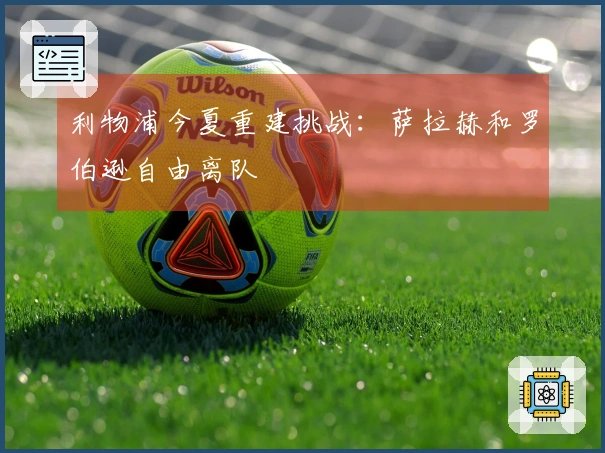 利物浦今夏重建挑战：萨拉赫和罗伯逊自由离队