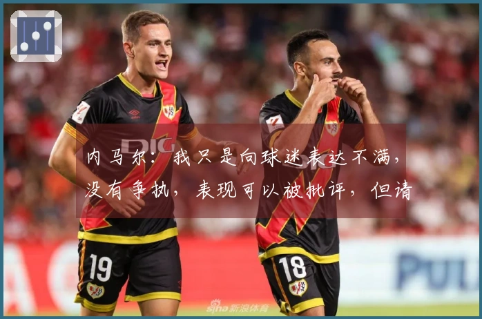 内马尔：我只是向球迷表达不满，没有争执，表现可以被批评，但请不要人身攻击