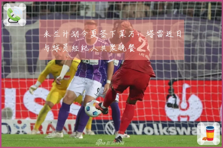 米兰计划今夏签下莱万，塔雷近日与球员经纪人共聚晚餐