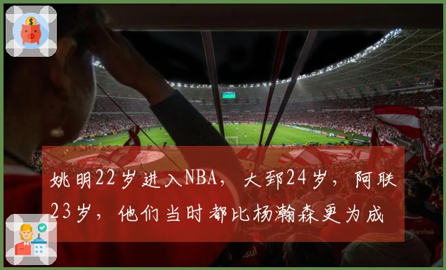 姚明22岁进入NBA，大郅24岁，阿联23岁，他们当时都比杨瀚森更为成熟
