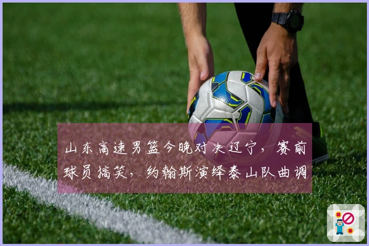山东高速男篮今晚对决辽宁，赛前球员搞笑，约翰斯演绎泰山队曲调