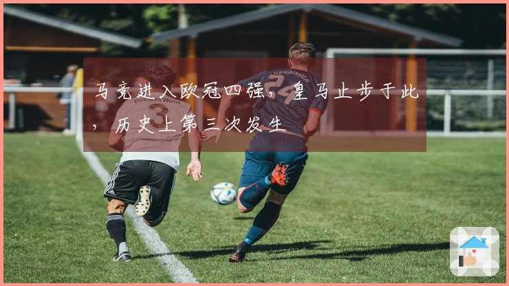 马竞进入欧冠四强，皇马止步于此，历史上第三次发生