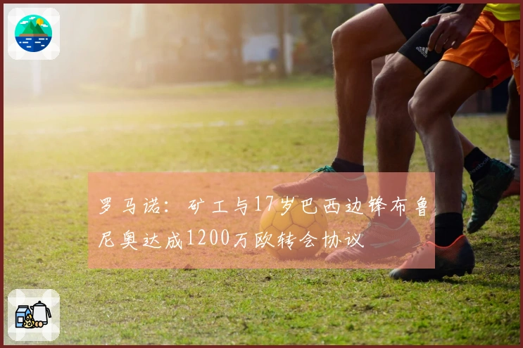 罗马诺：矿工与17岁巴西边锋布鲁尼奥达成1200万欧转会协议
