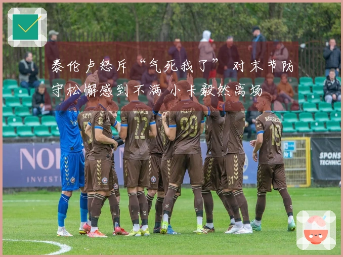 泰伦卢怒斥“气死我了” 对末节防守松懈感到不满 小卡毅然离场