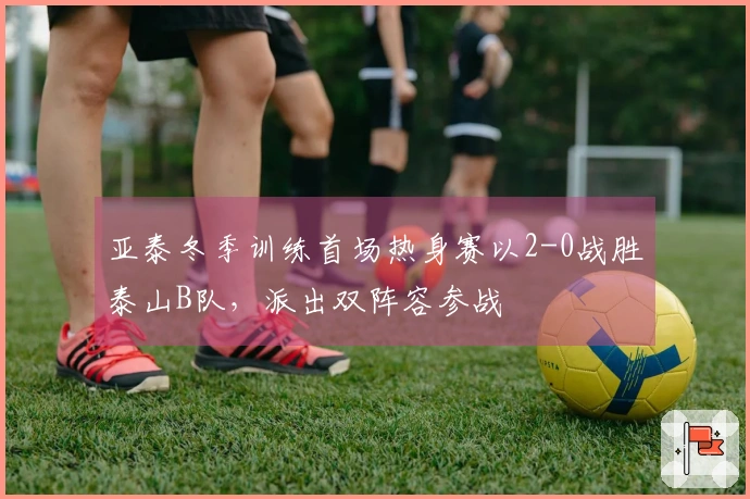 亚泰冬季训练首场热身赛以2-0战胜泰山B队，派出双阵容参战