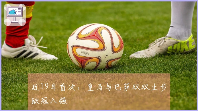 近19年首次，皇马与巴萨双双止步欧冠八强