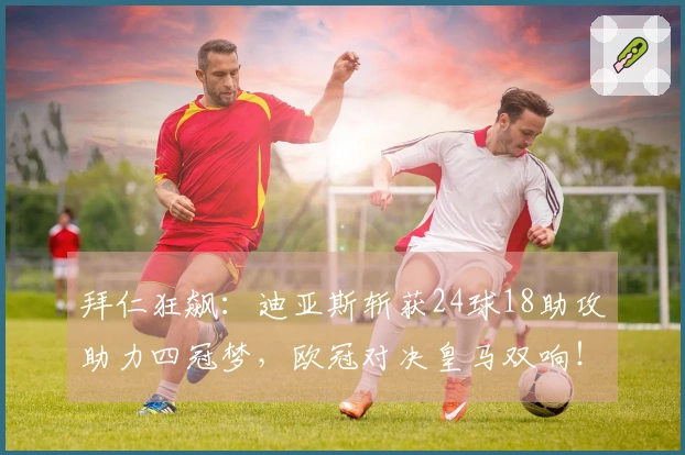 拜仁狂飙：迪亚斯斩获24球18助攻助力四冠梦，欧冠对决皇马双响！