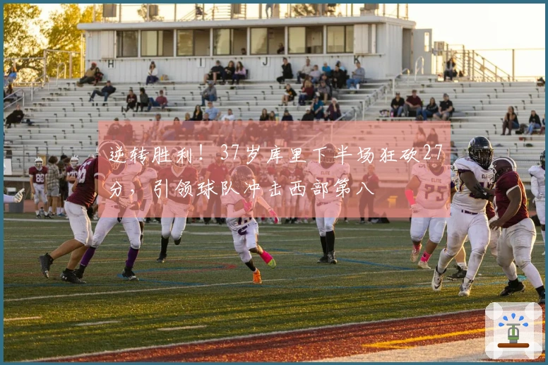 逆转胜利！37岁库里下半场狂砍27分，引领球队冲击西部第八