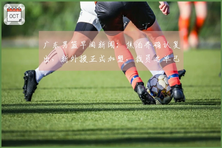 广东男篮早间新闻：焦泊乔确认复出，新外援正式加盟，裁员名单已定