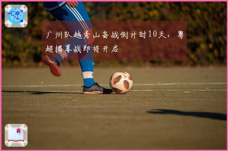 广州队越秀山备战倒计时10天，粤超揭幕战即将开启