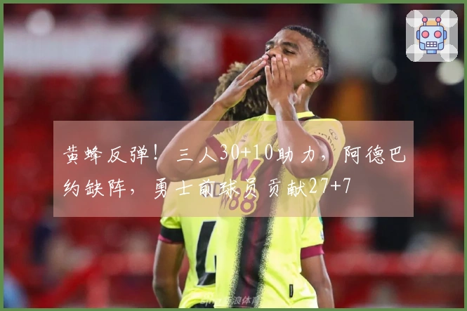 黄蜂反弹！三人30+10助力，阿德巴约缺阵，勇士前球员贡献27+7
