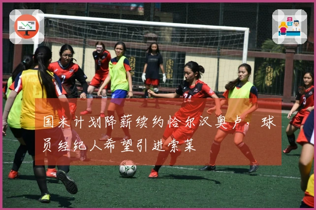 国米计划降薪续约恰尔汉奥卢，球员经纪人希望引进索莱