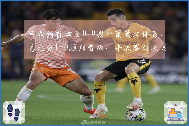 阿森纳首回合0-0战平葡萄牙体育，总比分1-0顺利晋级，半决赛对决马竞