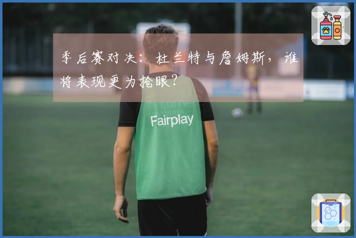 季后赛对决：杜兰特与詹姆斯，谁将表现更为抢眼？