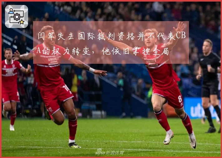 闫军失去国际裁判资格并不代表CBA的权力转变，他依旧掌控全局