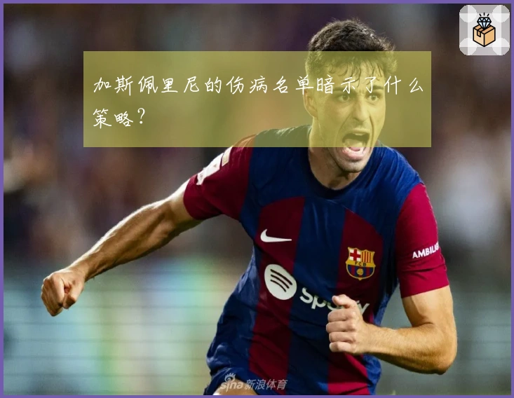 加斯佩里尼的伤病名单暗示了什么策略？