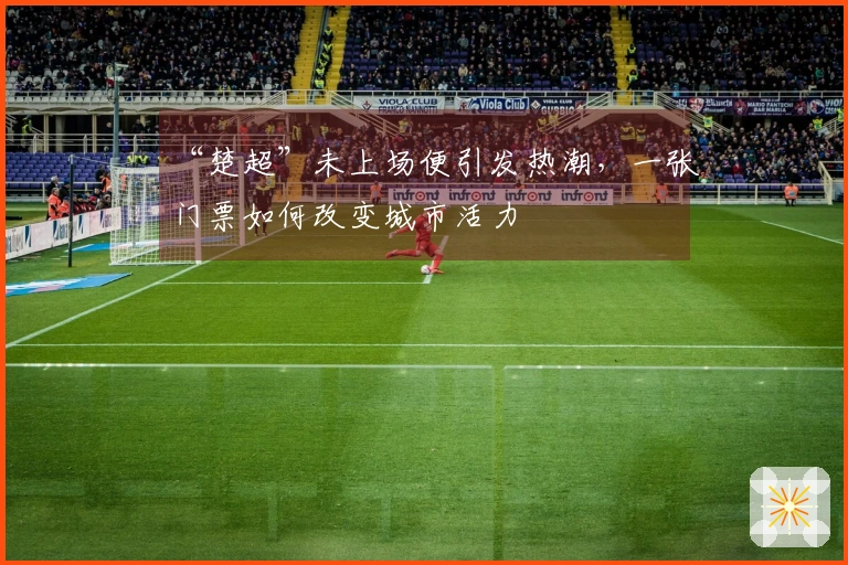 “楚超”未上场便引发热潮，一张门票如何改变城市活力