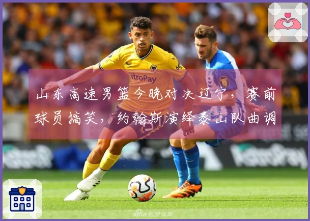 山东高速男篮今晚对决辽宁，赛前球员搞笑，约翰斯演绎泰山队曲调