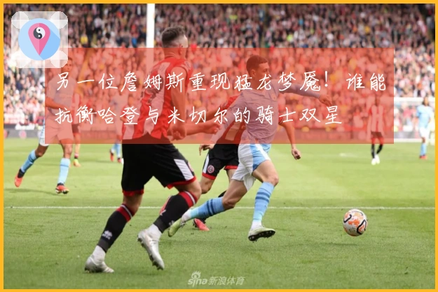 另一位詹姆斯重现猛龙梦魇！谁能抗衡哈登与米切尔的骑士双星