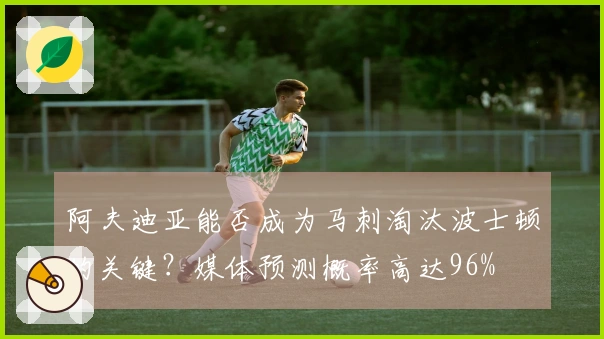 阿夫迪亚能否成为马刺淘汰波士顿的关键？媒体预测概率高达96%