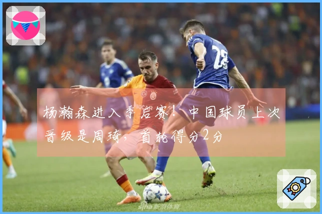 杨瀚森进入季后赛！中国球员上次晋级是周琦，首轮得分2分