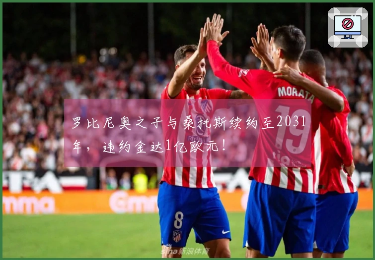 罗比尼奥之子与桑托斯续约至2031年，违约金达1亿欧元！
