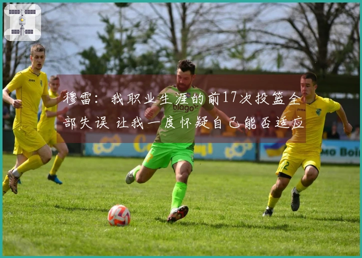 穆雷：我职业生涯的前17次投篮全部失误 让我一度怀疑自己能否适应NBA