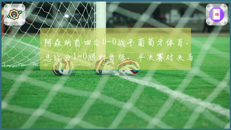 阿森纳首回合0-0战平葡萄牙体育，总比分1-0顺利晋级，半决赛对决马竞