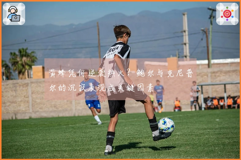 黄蜂凭何逆袭热火？鲍尔与克尼普尔的沉寂表现成关键因素