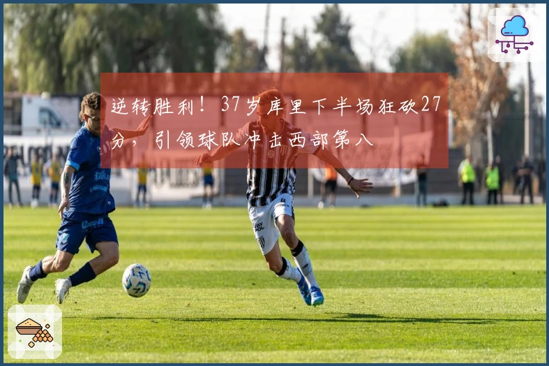 逆转胜利！37岁库里下半场狂砍27分，引领球队冲击西部第八